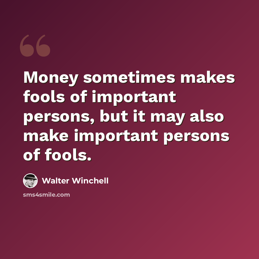 “Money sometimes makes fools of important persons, but it may also make important persons of fools.” quote by Walter Winchell