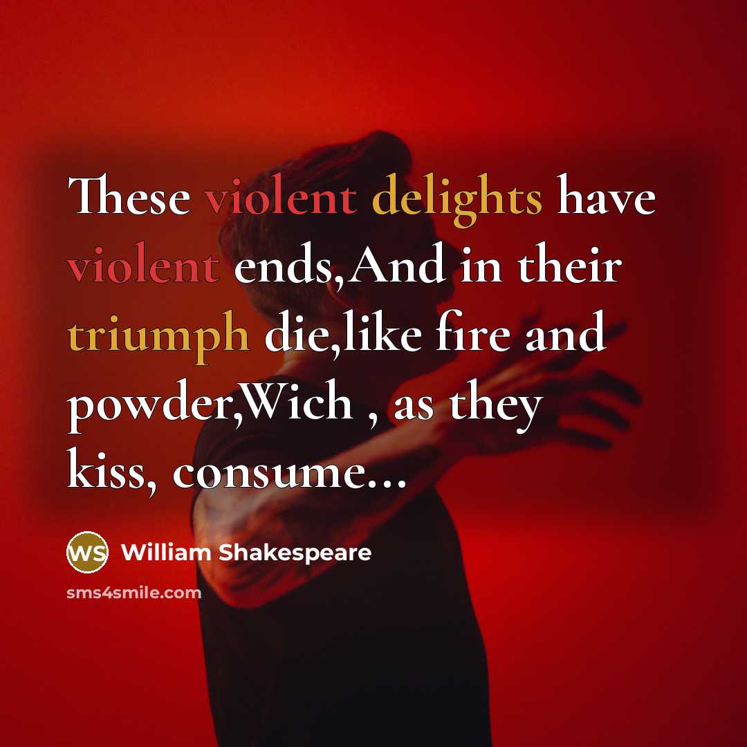 “These violent delights have violent ends,And in their triumph die,like fire and powder,Wich , as they kiss, consume...” quote by William Shakespeare