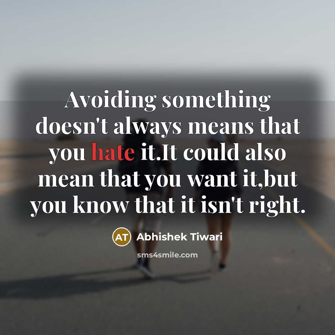“Avoiding something doesn't always means that you hate it.It could also mean that you want it,but you know that it isn't right.” quote by Abhishek Tiwari