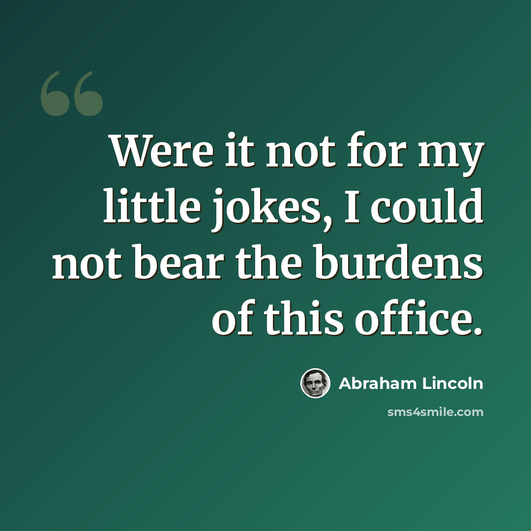 “Were it not for my little jokes, I could not bear the burdens of this office.” quote by Abraham Lincoln