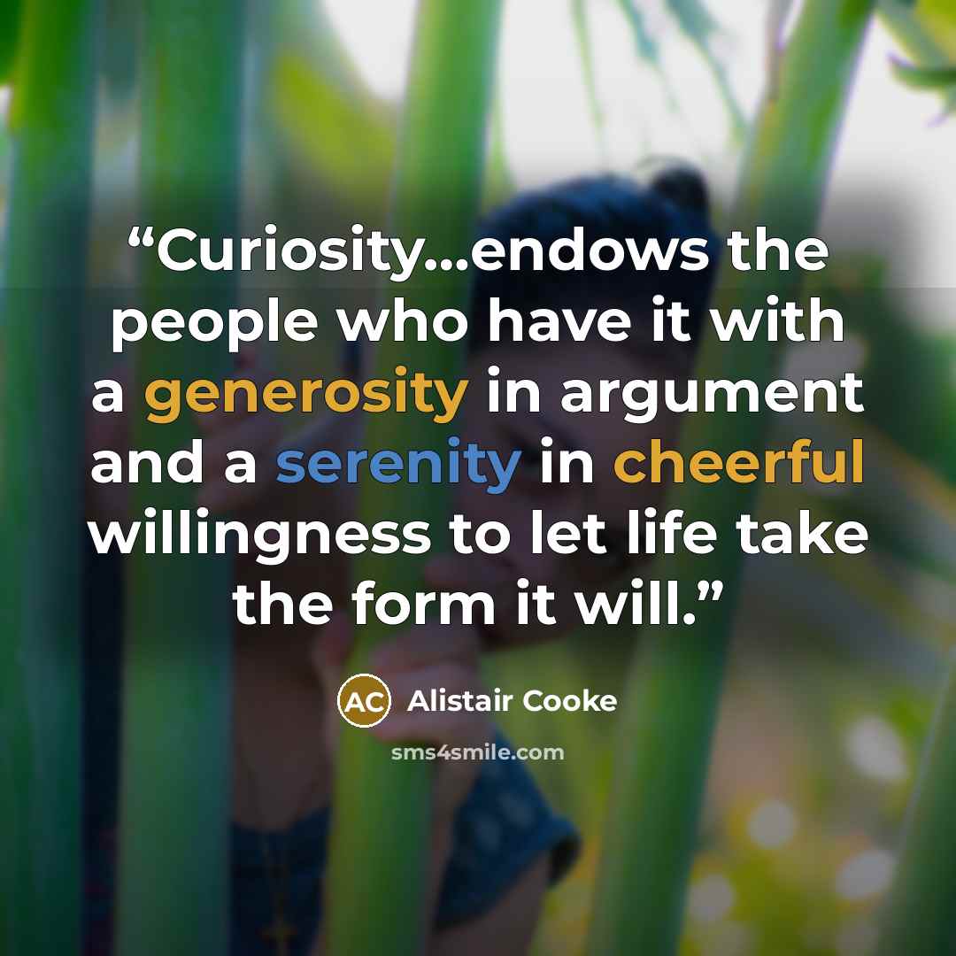 “Curiosity…endows the people who have it with a generosity in argument and a serenity in cheerful willingness to let life take the form it will.” quote by Alistair Cooke