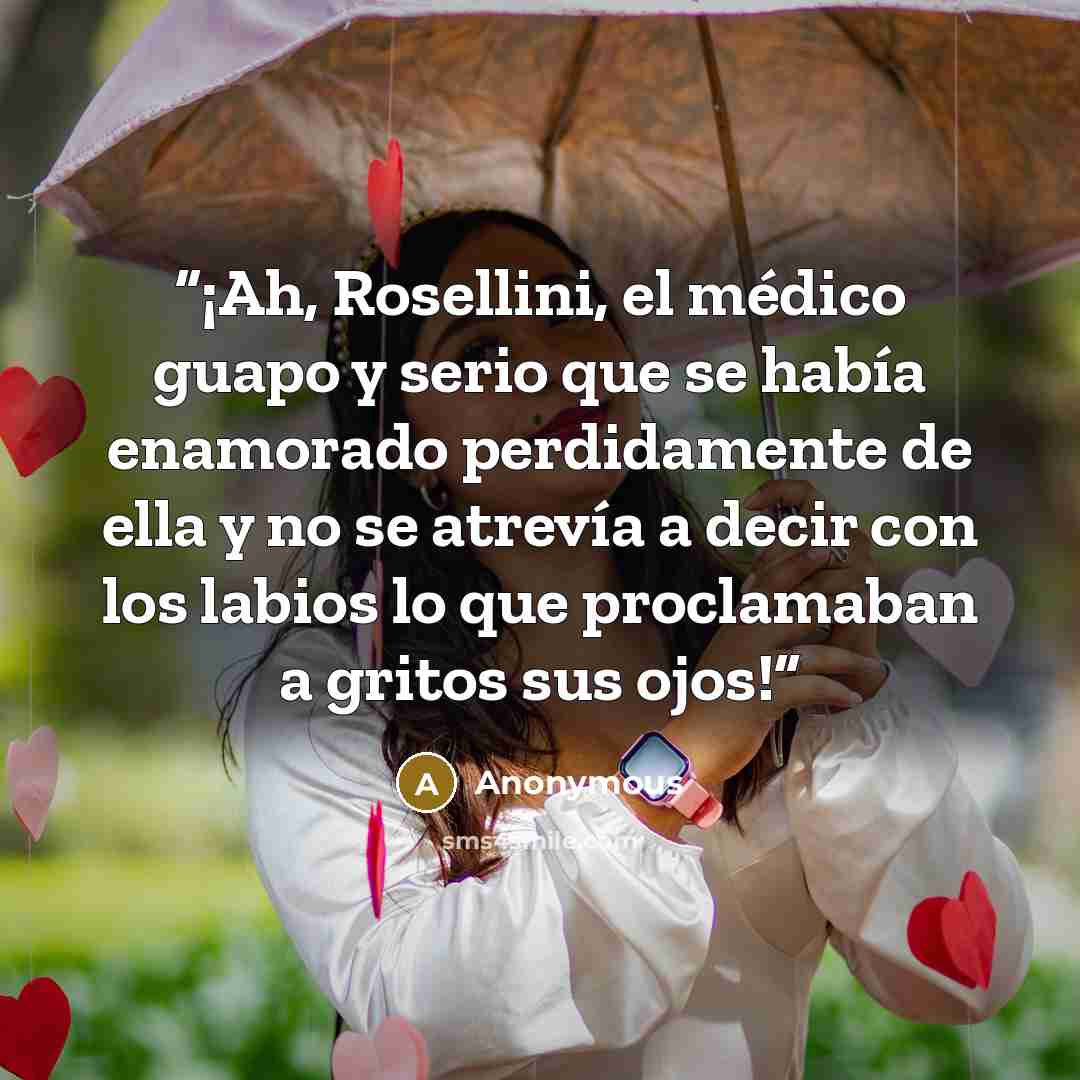 “¡Ah, Rosellini, el médico guapo y serio que se había enamorado perdidamente de ella y no se atrevía a decir con los labios lo que proclamaban a gritos sus ojos!” quote by Anonymous
