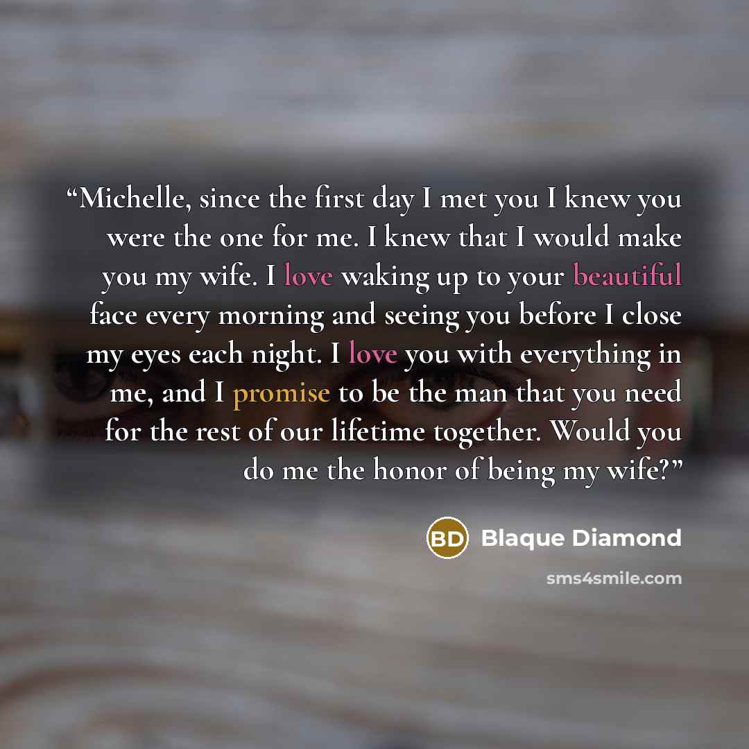 “Michelle, since the first day I met you I knew you were the one for me. I knew that I would make you my wife. I love waking up to your beautiful face every morning and seeing you before I close my eyes each night. I love you with everything in me, and I promise to be the man that you need for the…” quote by Blaque Diamond