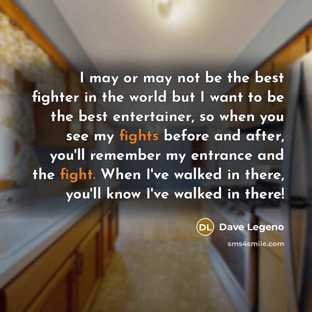 “I may or may not be the best fighter in the world but I want to be the best entertainer, so when you see my fights before and after, you'll remember my entrance and the fight. When I've walked in there, you'll know I've walked in there!” quote by Dave Legeno