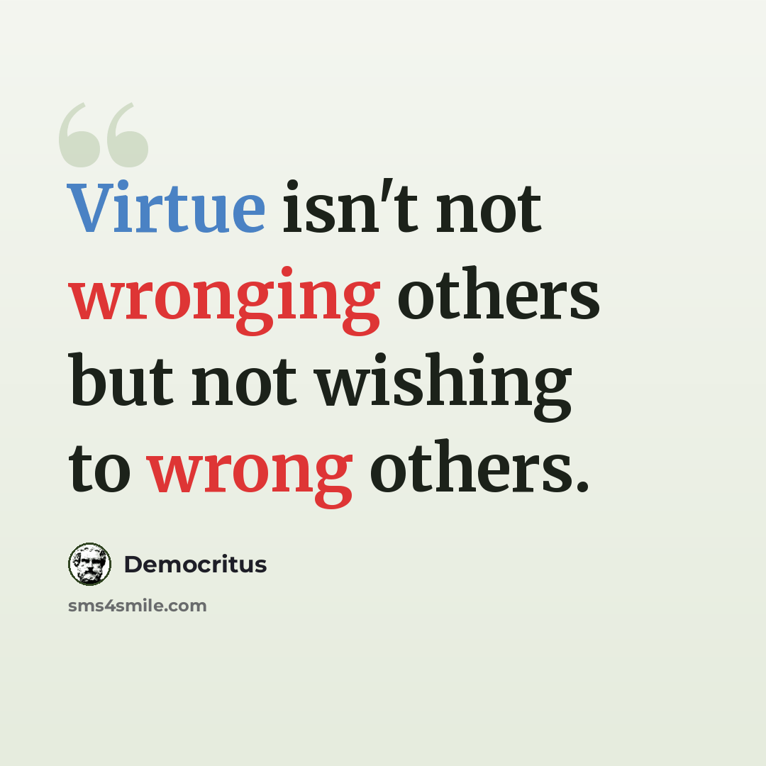 “Virtue isn't not wronging others but not wishing to wrong others.” quote by Democritus