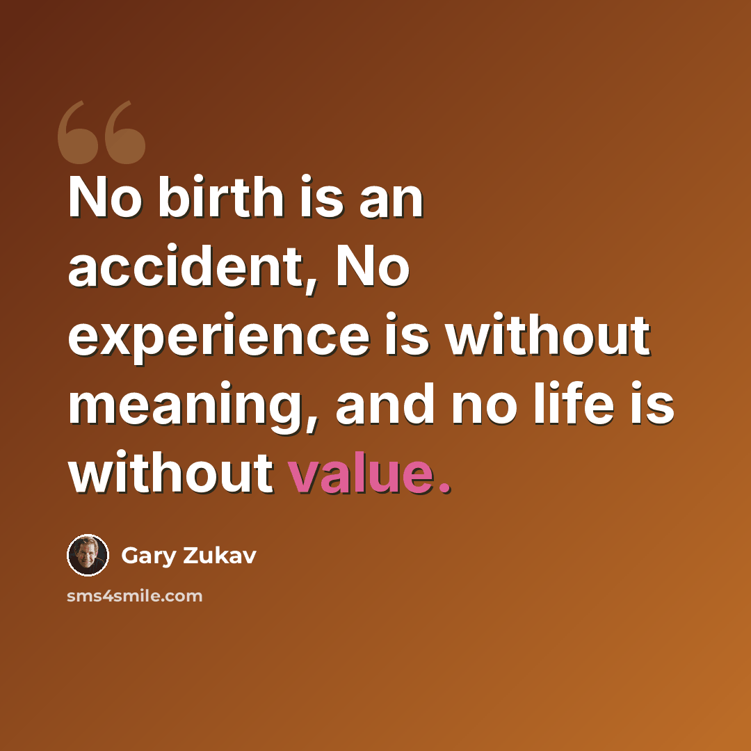 “No birth is an accident, No experience is without meaning, and no life is without value.” quote by Gary Zukav