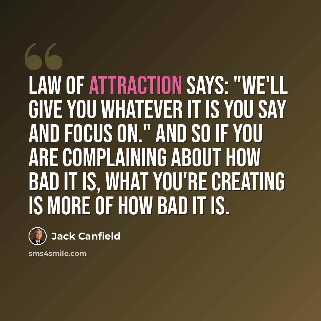 “Law of attraction says: "We'll give you whatever it is you say and focus on." and so if you are complaining about how bad it is, what you're creating is more of how bad it is.” quote by Jack Canfield