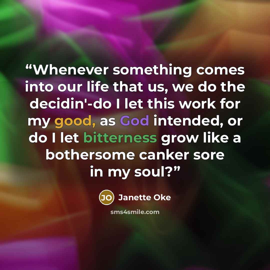 “Whenever something comes into our life that us, we do the decidin'-do I let this work for my good, as God intended, or do I let bitterness grow like a bothersome canker sore in my soul?” quote by Janette Oke