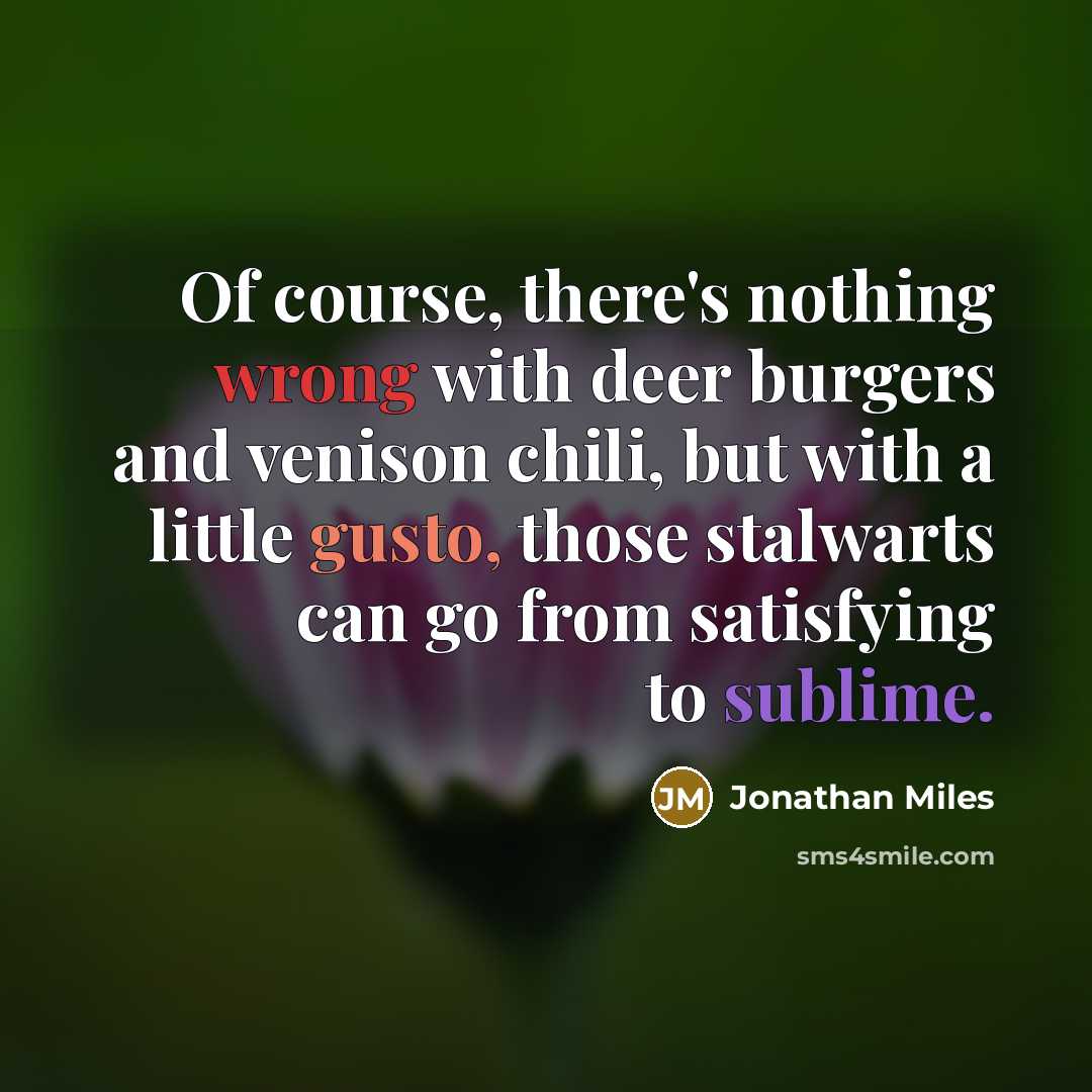 “Of course, there's nothing wrong with deer burgers and venison chili, but with a little gusto, those stalwarts can go from satisfying to sublime.” quote by Jonathan Miles
