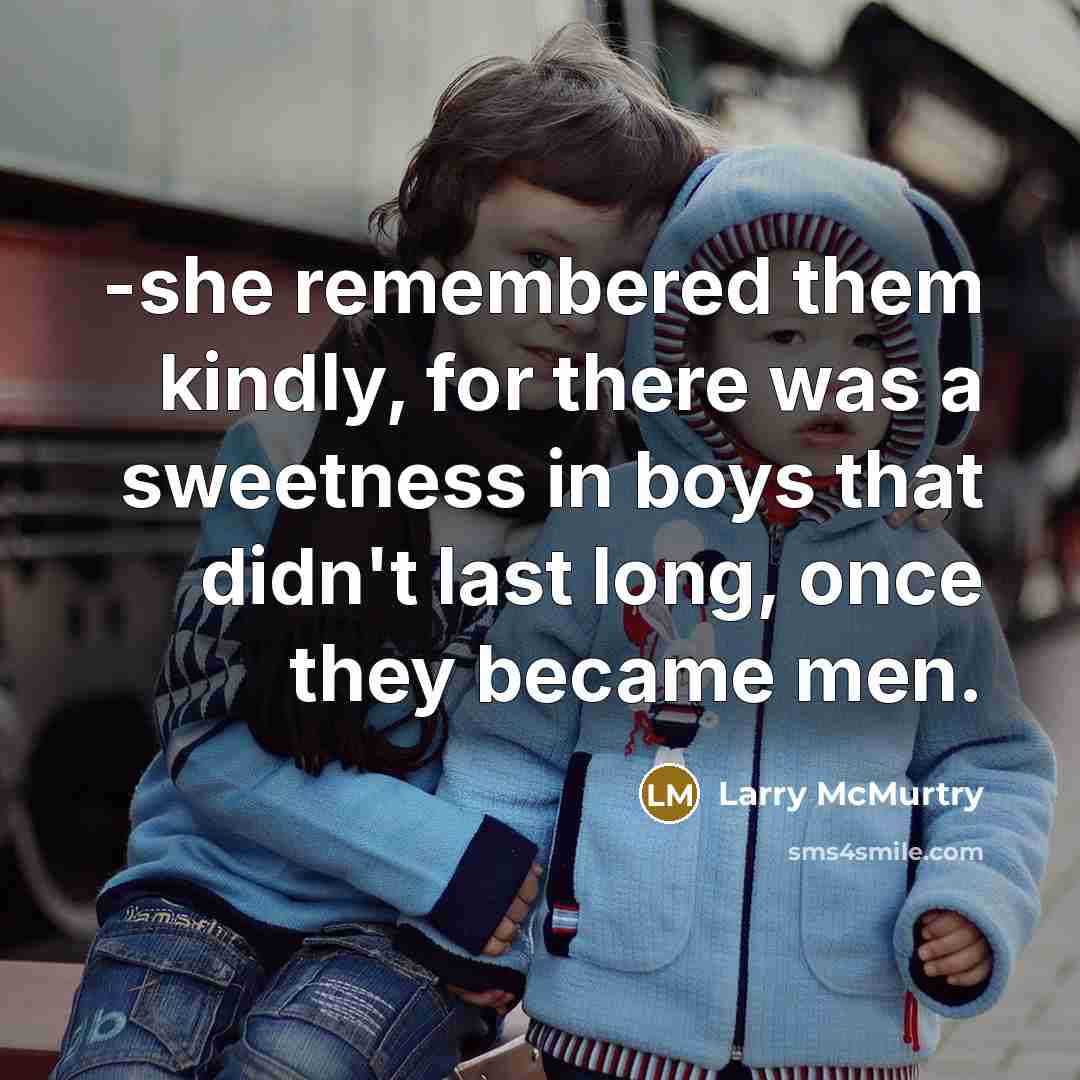 “-she remembered them kindly, for there was a sweetness in boys that didn't last long, once they became men.” quote by Larry McMurtry