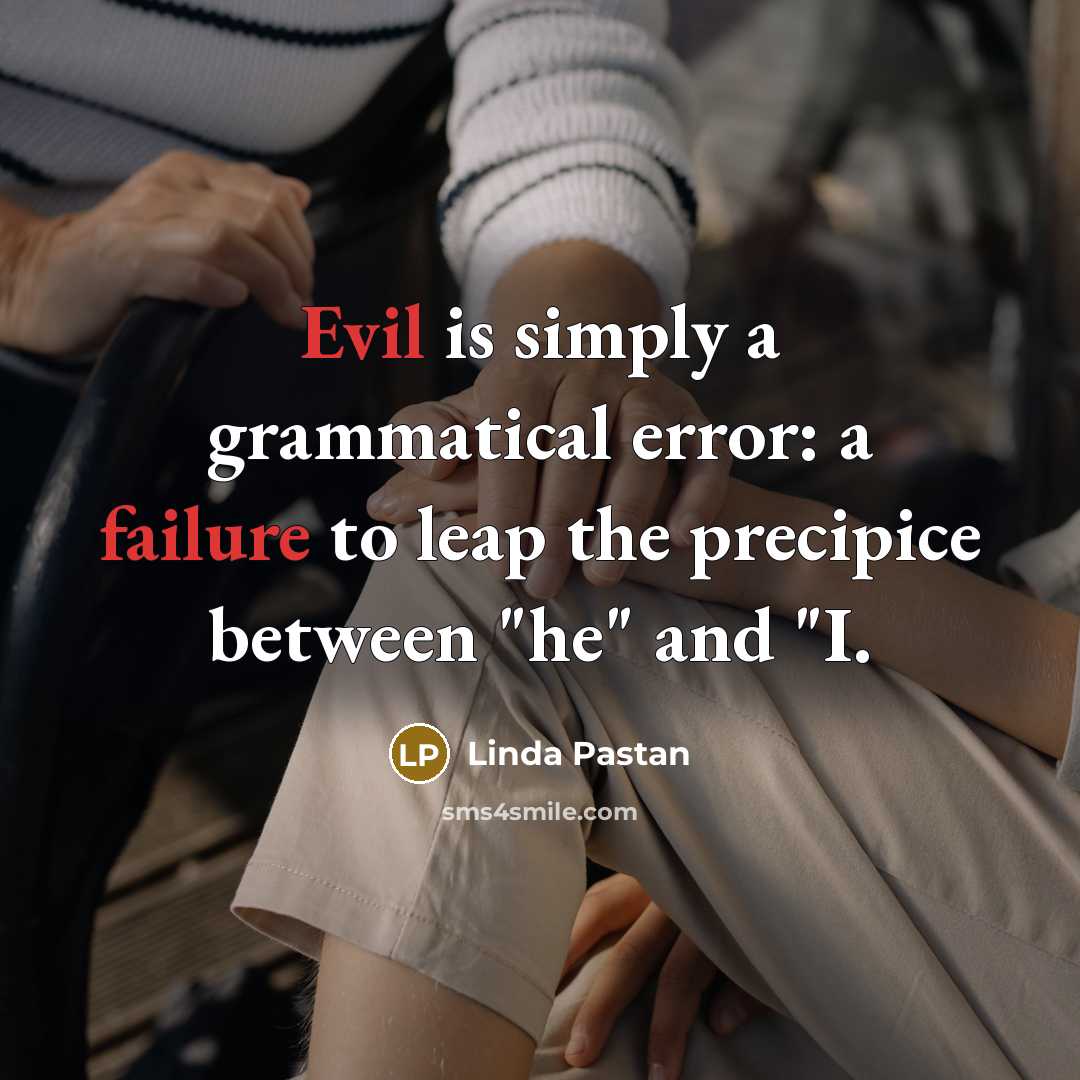 “Evil is simply a grammatical error: a failure to leap the precipice between "he" and "I.” quote by Linda Pastan