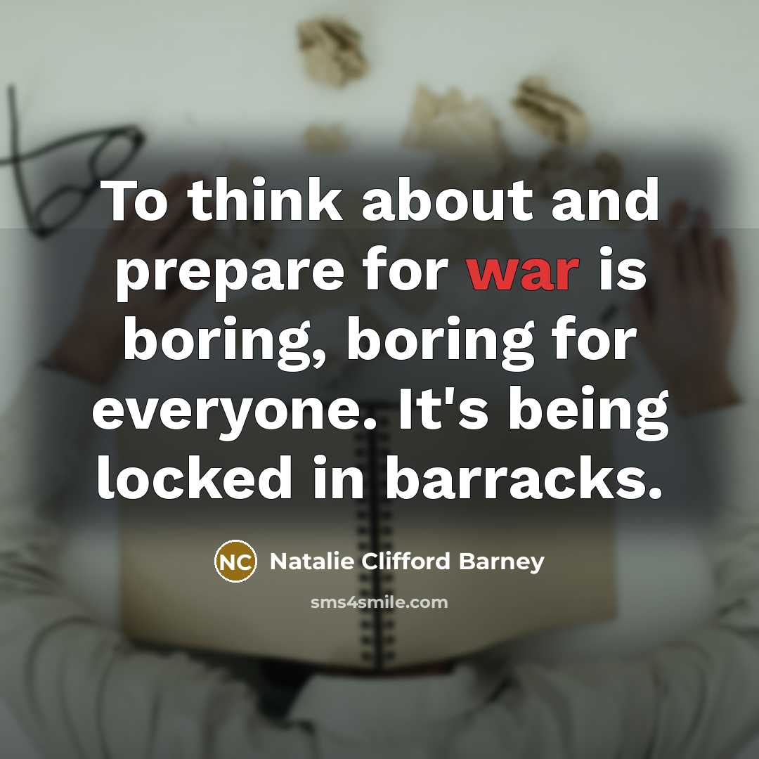 “To think about and prepare for war is boring, boring for everyone. It's being locked in barracks.” quote by Natalie Clifford Barney
