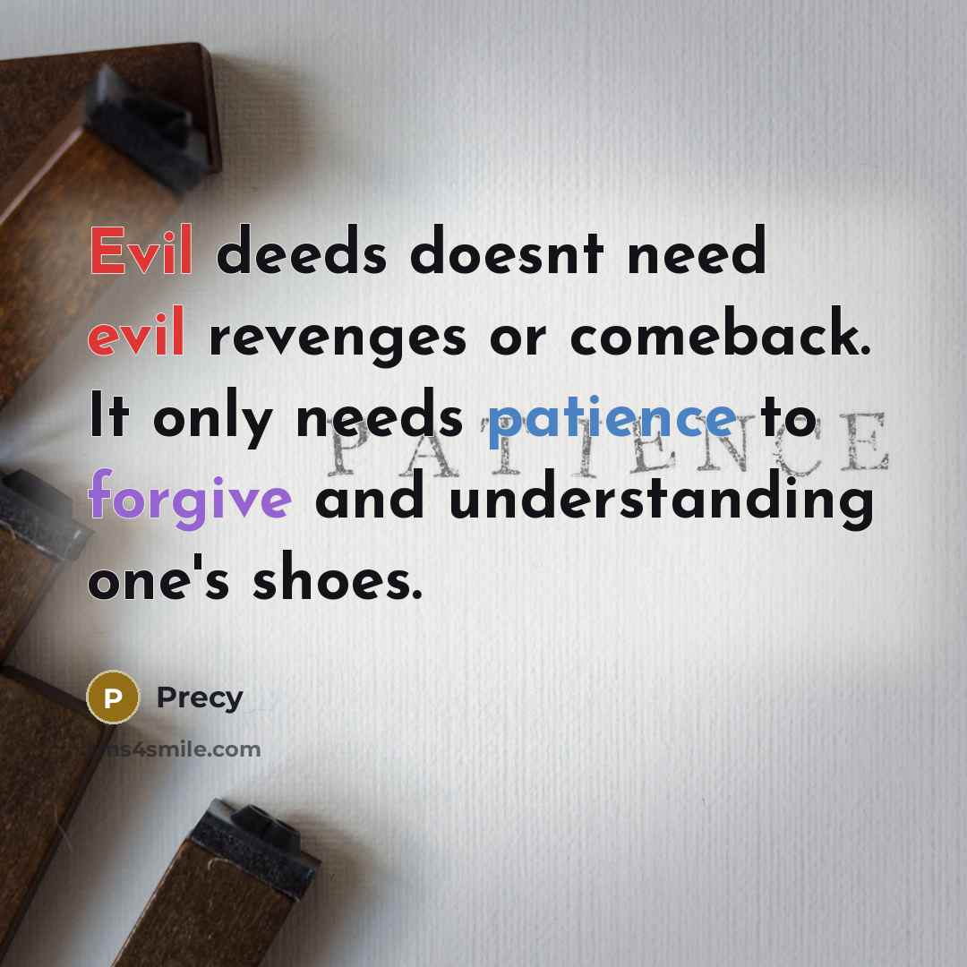 “Evil deeds doesnt need evil revenges or comeback. It only needs patience to forgive and understanding one's shoes.” quote by Precy