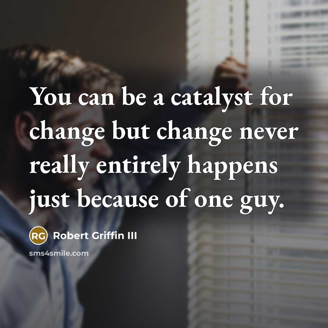 “You can be a catalyst for change but change never really entirely happens just because of one guy.” quote by Robert Griffin III