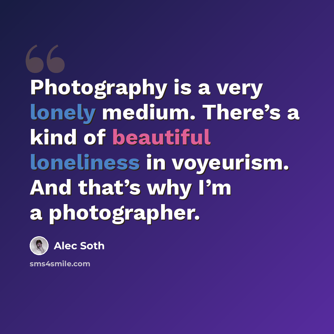 “Photography is a very lonely medium. There’s a kind of beautiful loneliness in voyeurism. And that’s why I’m a photographer.” quote by Alec Soth