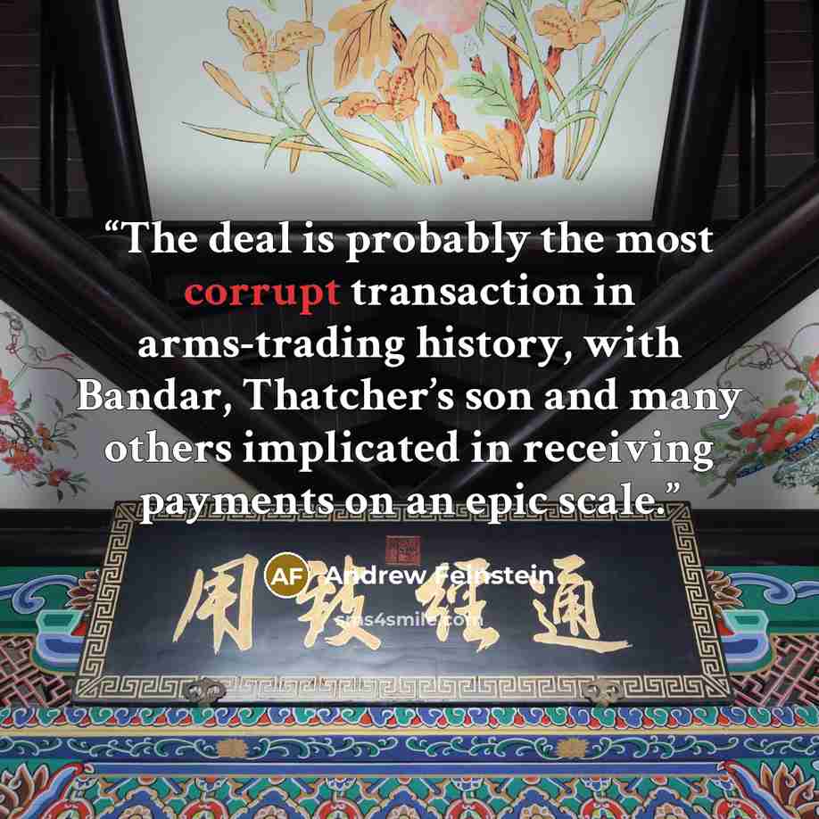 “The deal is probably the most corrupt transaction in arms-trading history, with Bandar, Thatcher’s son and many others implicated in receiving payments on an epic scale.” quote by Andrew Feinstein