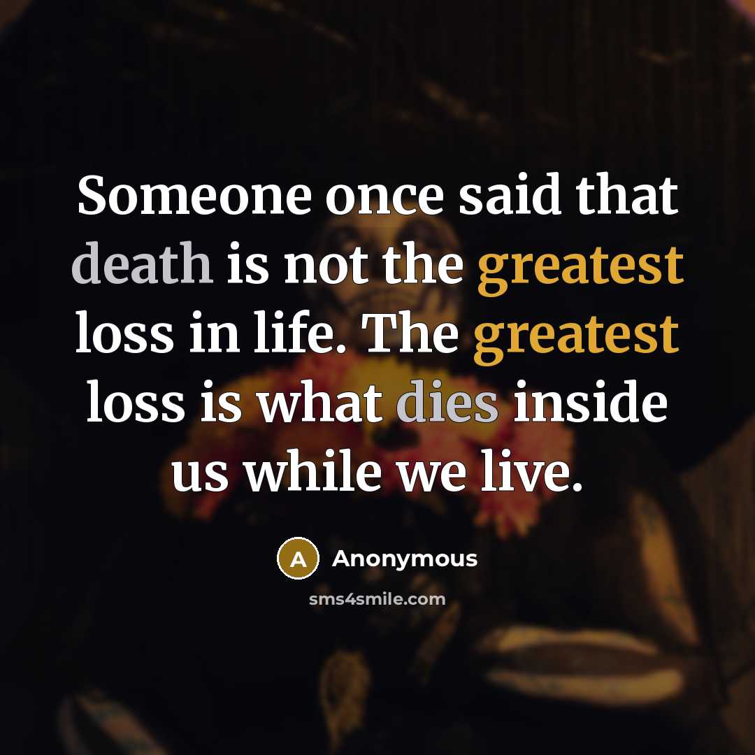“Someone once said that death is not the greatest loss in life. The greatest loss is what dies inside us while we live.” quote by Anonymous