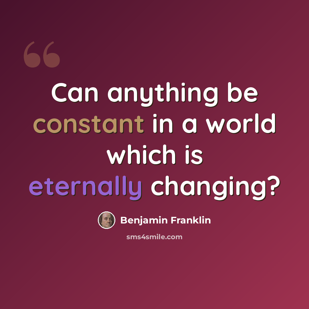 “Can anything be constant in a world which is eternally changing?” quote by Benjamin Franklin