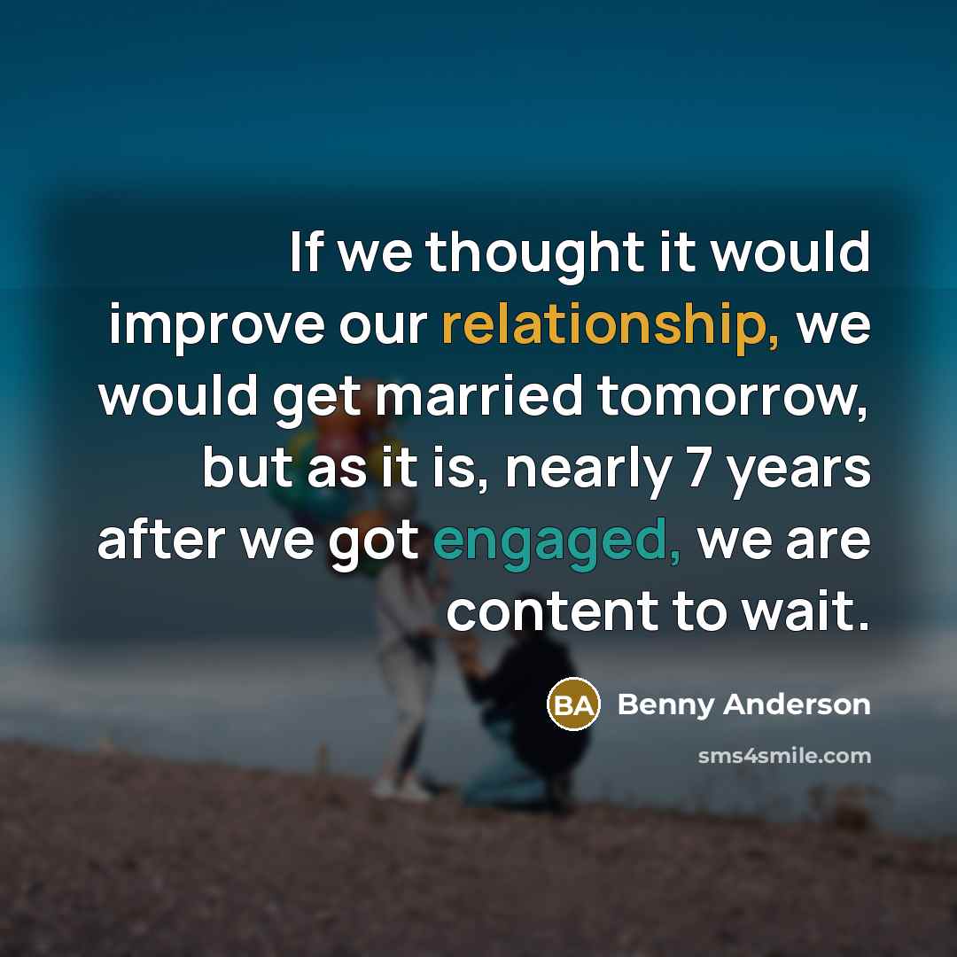 “If we thought it would improve our relationship, we would get married tomorrow, but as it is, nearly 7 years after we got engaged, we are content to wait.” quote by Benny Anderson