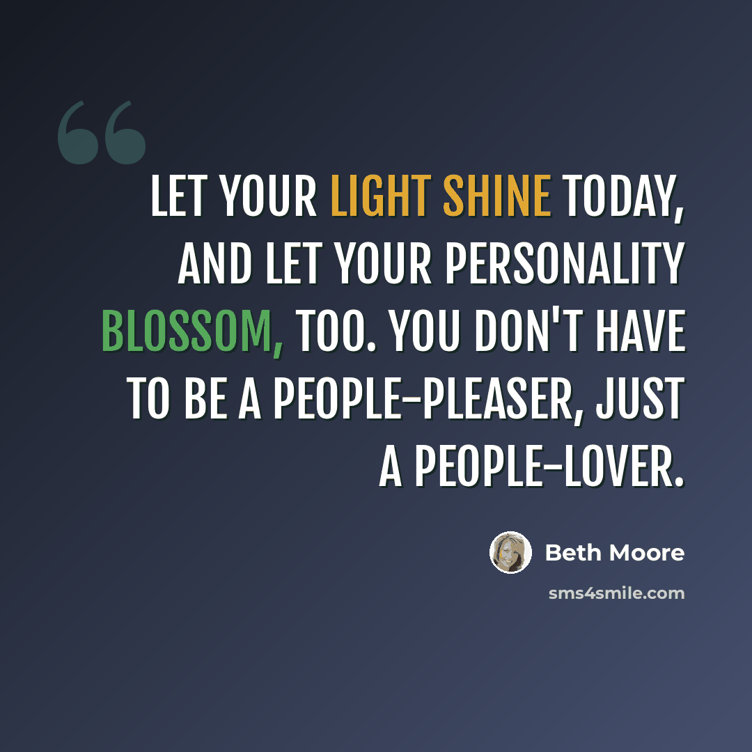 “Let your light shine today, and let your personality blossom, too. You don't have to be a people-pleaser, just a people-lover.” quote by Beth Moore