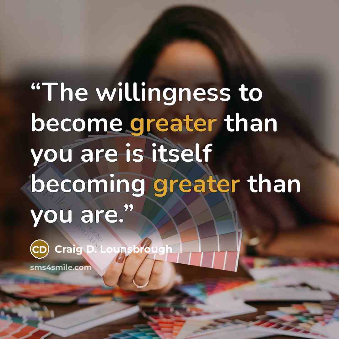 “The willingness to become greater than you are is itself becoming greater than you are.” quote by Craig D. Lounsbrough