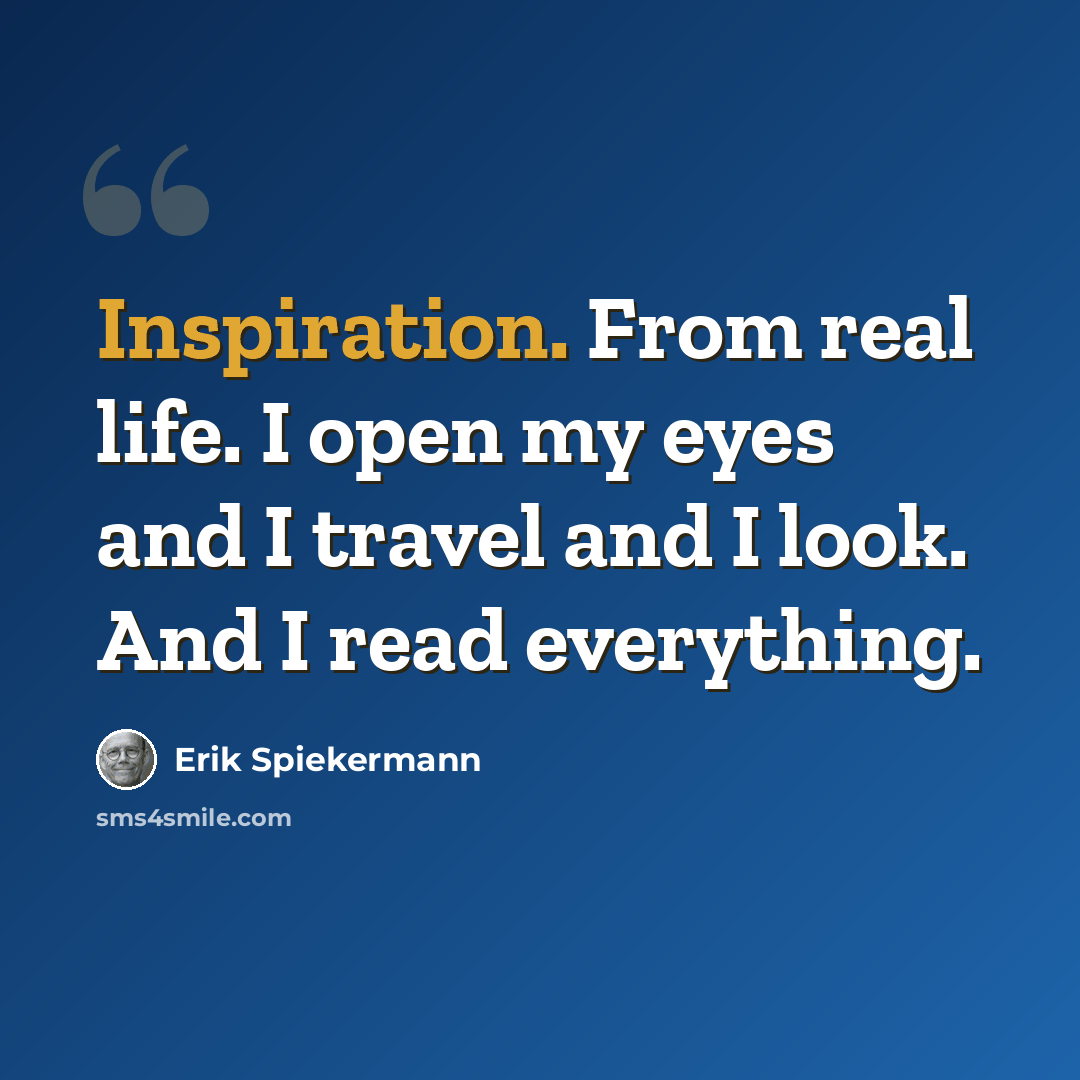 “Inspiration. From real life. I open my eyes and I travel and I look. And I read everything.” quote by Erik Spiekermann