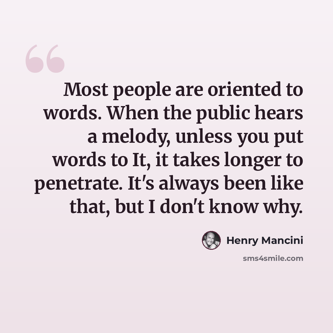 “Most people are oriented to words. When the public hears a melody, unless you put words to It, it takes longer to penetrate. It's always been like that, but I don't know why.” quote by Henry Mancini