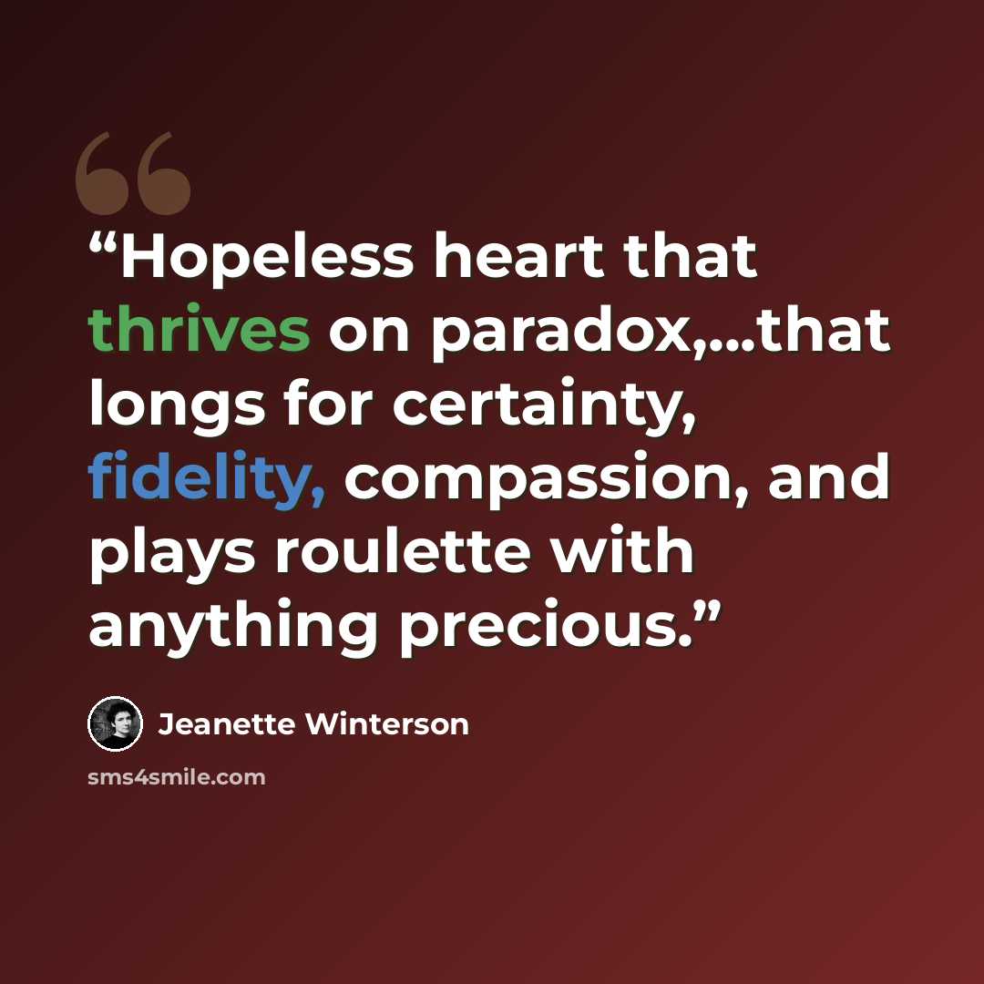 “Hopeless heart that thrives on paradox,...that longs for certainty, fidelity, compassion, and plays roulette with anything precious.” quote by Jeanette Winterson