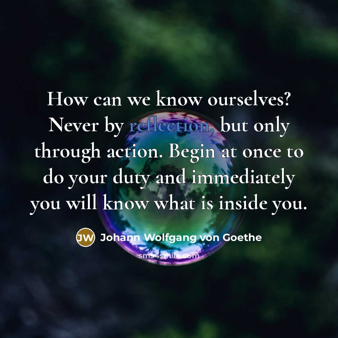 “How can we know ourselves? Never by reflection, but only through action. Begin at once to do your duty and immediately you will know what is inside you.” quote by Johann Wolfgang von Goethe