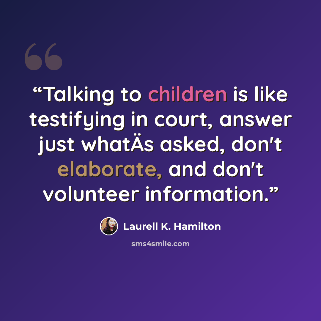 “Talking to children is like testifying in court, answer just whatÄs asked, don't elaborate, and don't volunteer information.” quote by Laurell K. Hamilton