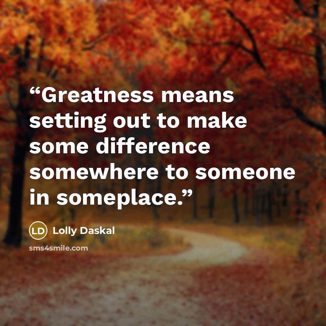“Greatness means setting out to make some difference somewhere to someone in someplace.” quote by Lolly Daskal