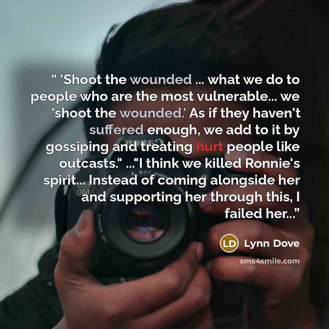 “'Shoot the wounded ... what we do to people who are the most vulnerable... we 'shoot the wounded.' As if they haven't suffered enough, we add to it by gossiping and treating hurt people like outcasts." ..."I think we killed Ronnie's spirit... Instead of coming alongside her and supporting her…” quote by Lynn Dove