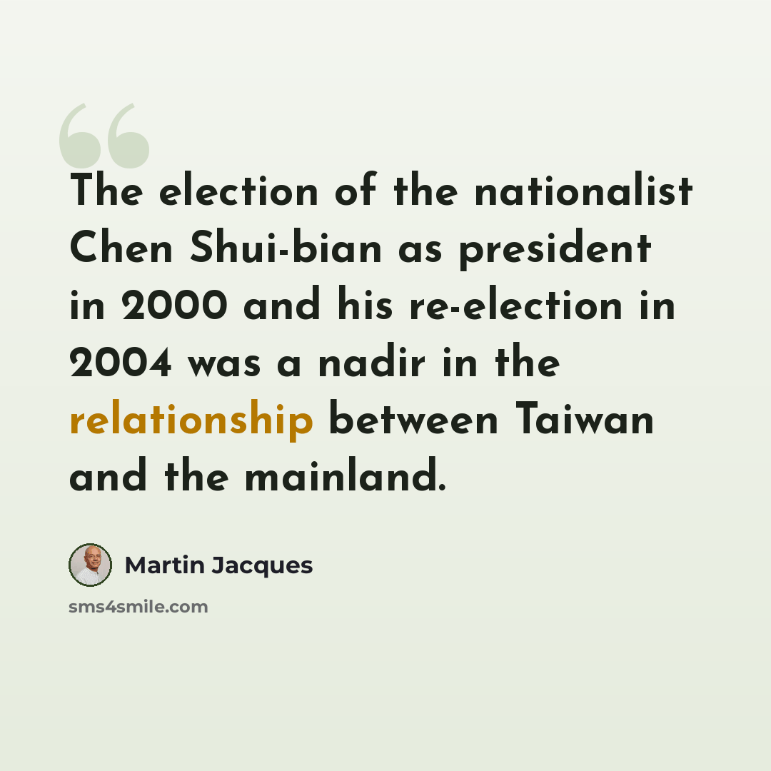 “The election of the nationalist Chen Shui-bian as president in 2000 and his re-election in 2004 was a nadir in the relationship between Taiwan and the mainland.” quote by Martin Jacques