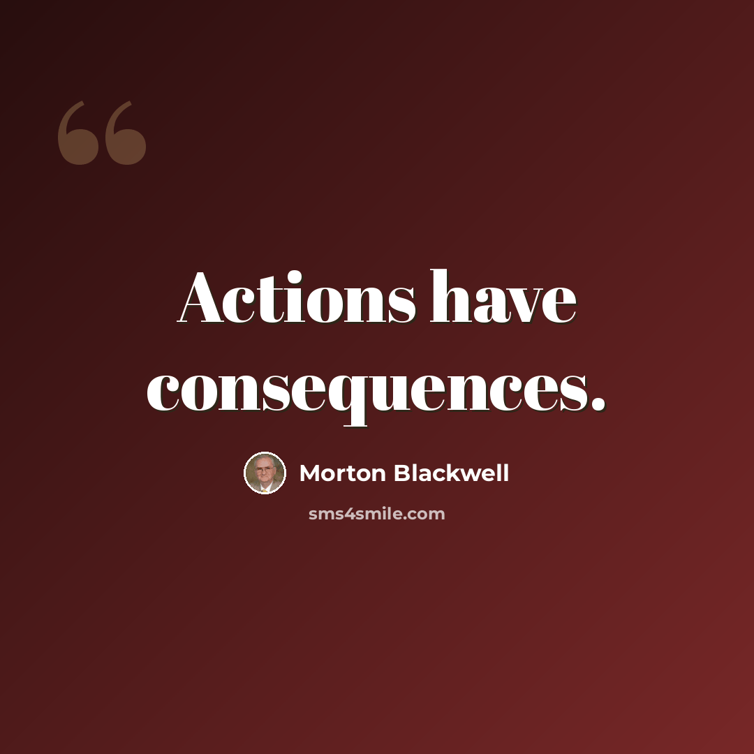 “Actions have consequences.” quote by Morton Blackwell