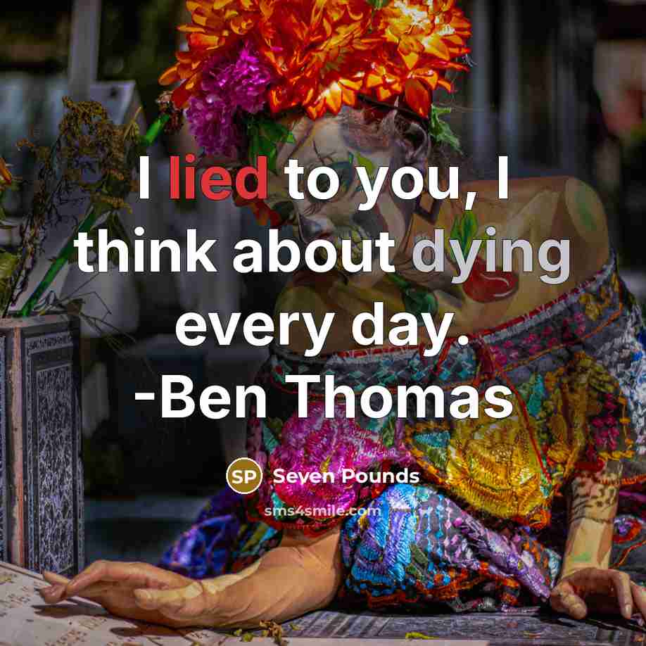 “I lied to you, I think about dying every day. -Ben Thomas” quote by Seven Pounds