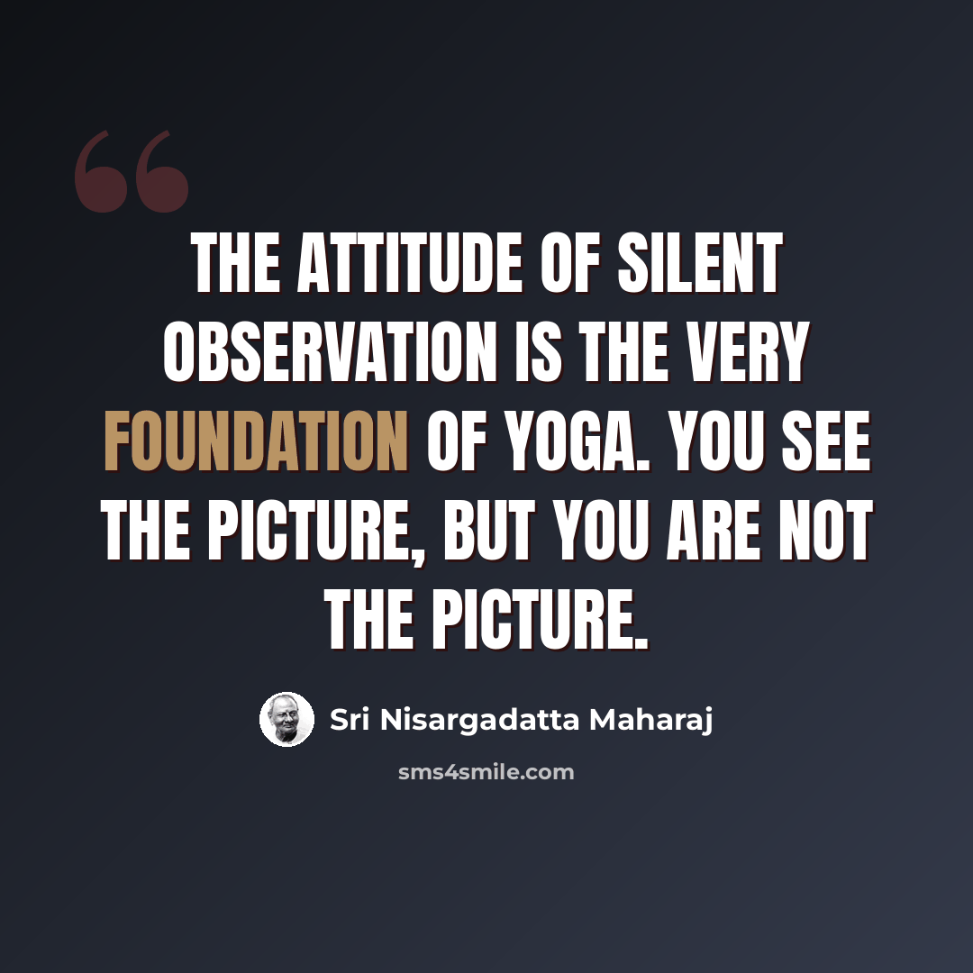 “The attitude of silent observation is the very foundation of yoga. You see the picture, but you are not the picture.” quote by Sri Nisargadatta Maharaj