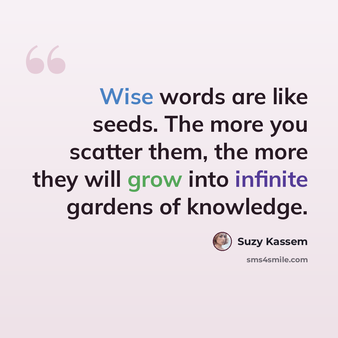“Wise words are like seeds. The more you scatter them, the more they will grow into infinite gardens of knowledge.” quote by Suzy Kassem