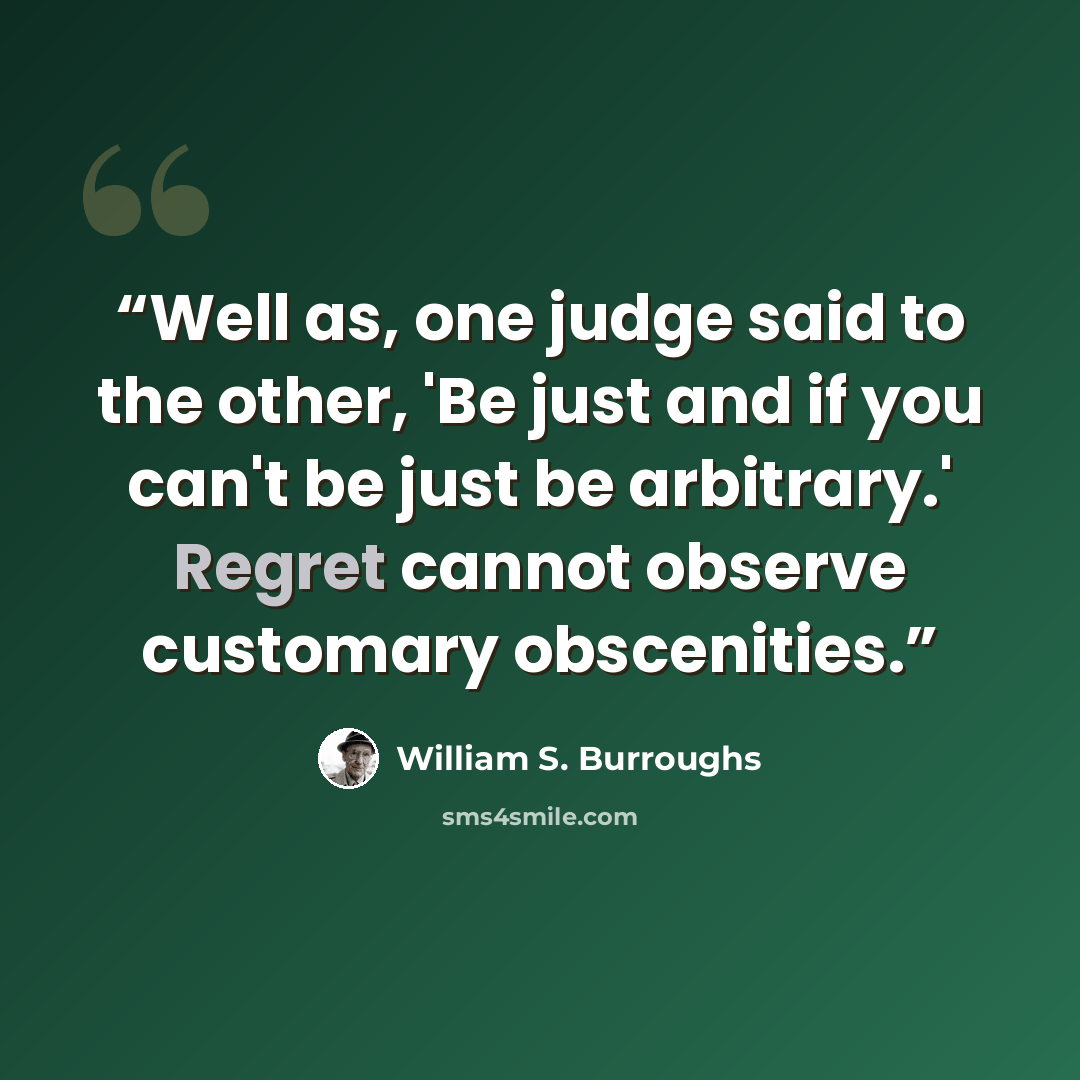 “Well as, one judge said to the other, 'Be just and if you can't be just be arbitrary.' Regret cannot observe customary obscenities.” quote by William S. Burroughs
