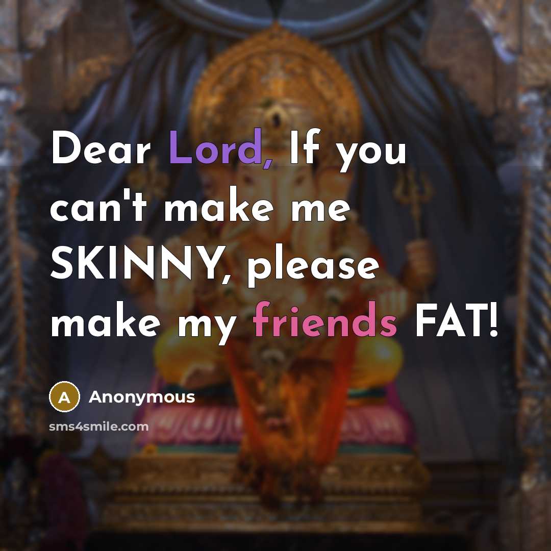 “Dear Lord, If you can't make me SKINNY, please make my friends FAT!” quote by Anonymous