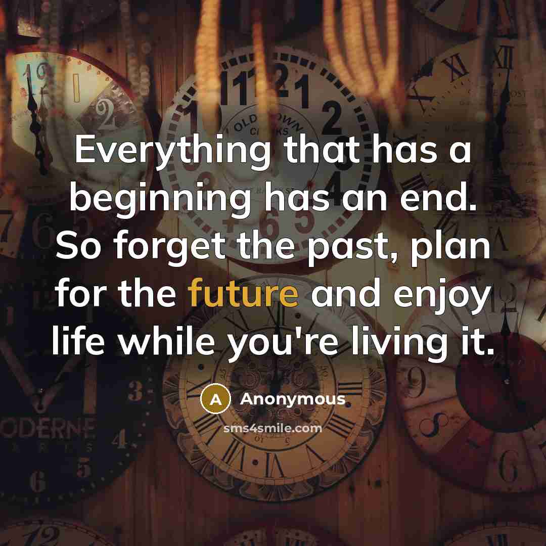 “Everything that has a beginning has an end. So forget the past, plan for the future and enjoy life while you're living it.” quote by Anonymous