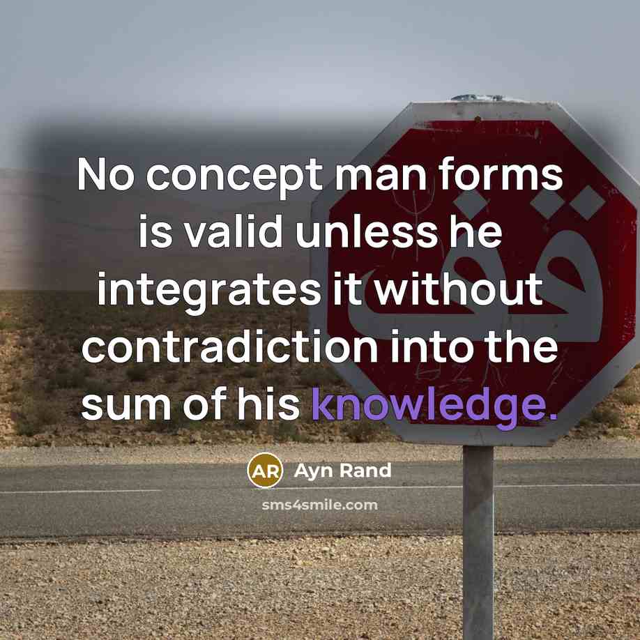 “No concept man forms is valid unless he integrates it without contradiction into the sum of his knowledge.” quote by Ayn Rand