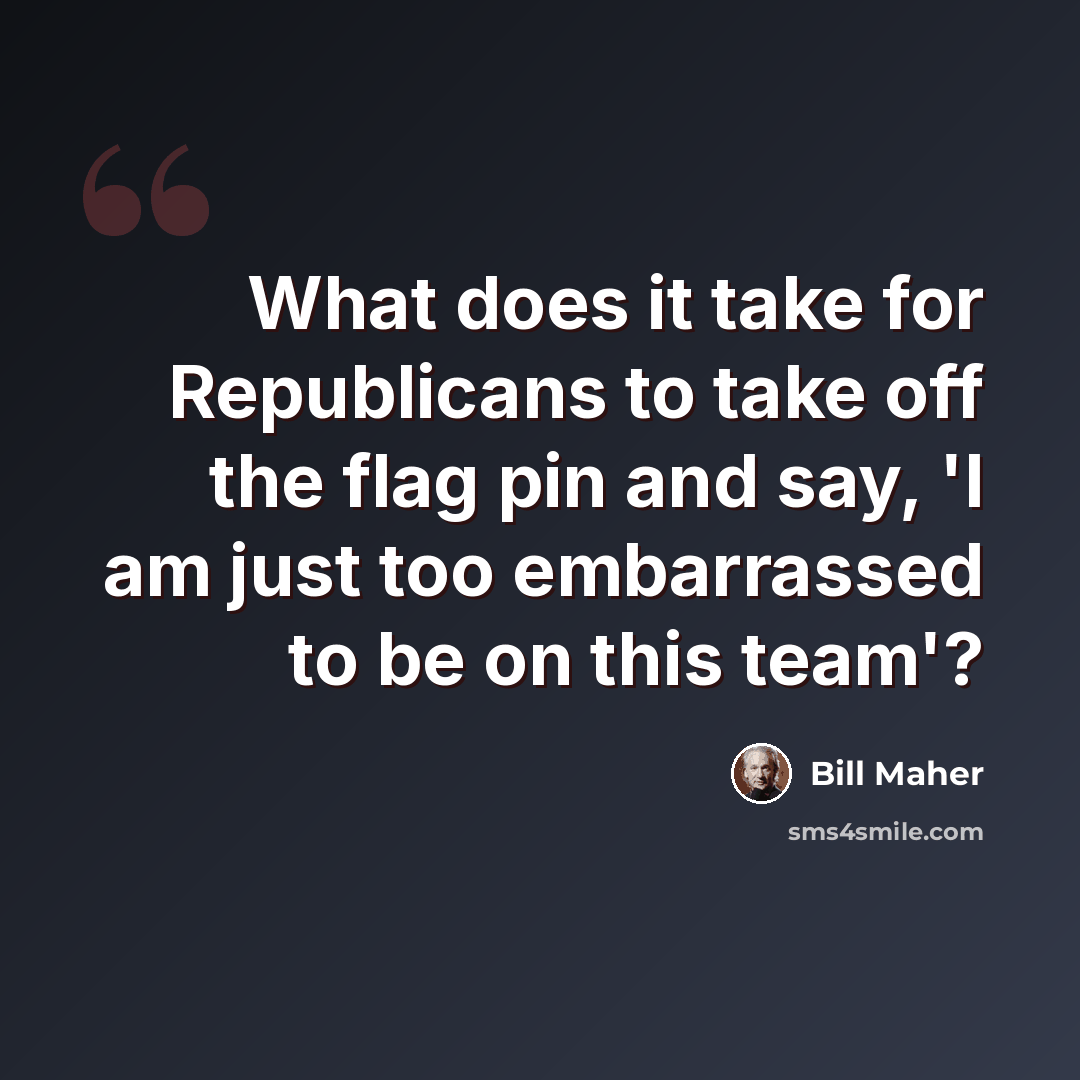 “What does it take for Republicans to take off the flag pin and say, 'I am just too embarrassed to be on this team'?” quote by Bill Maher