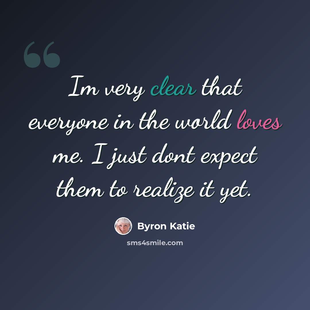 “Im very clear that everyone in the world loves me. I just dont expect them to realize it yet.” quote by Byron Katie