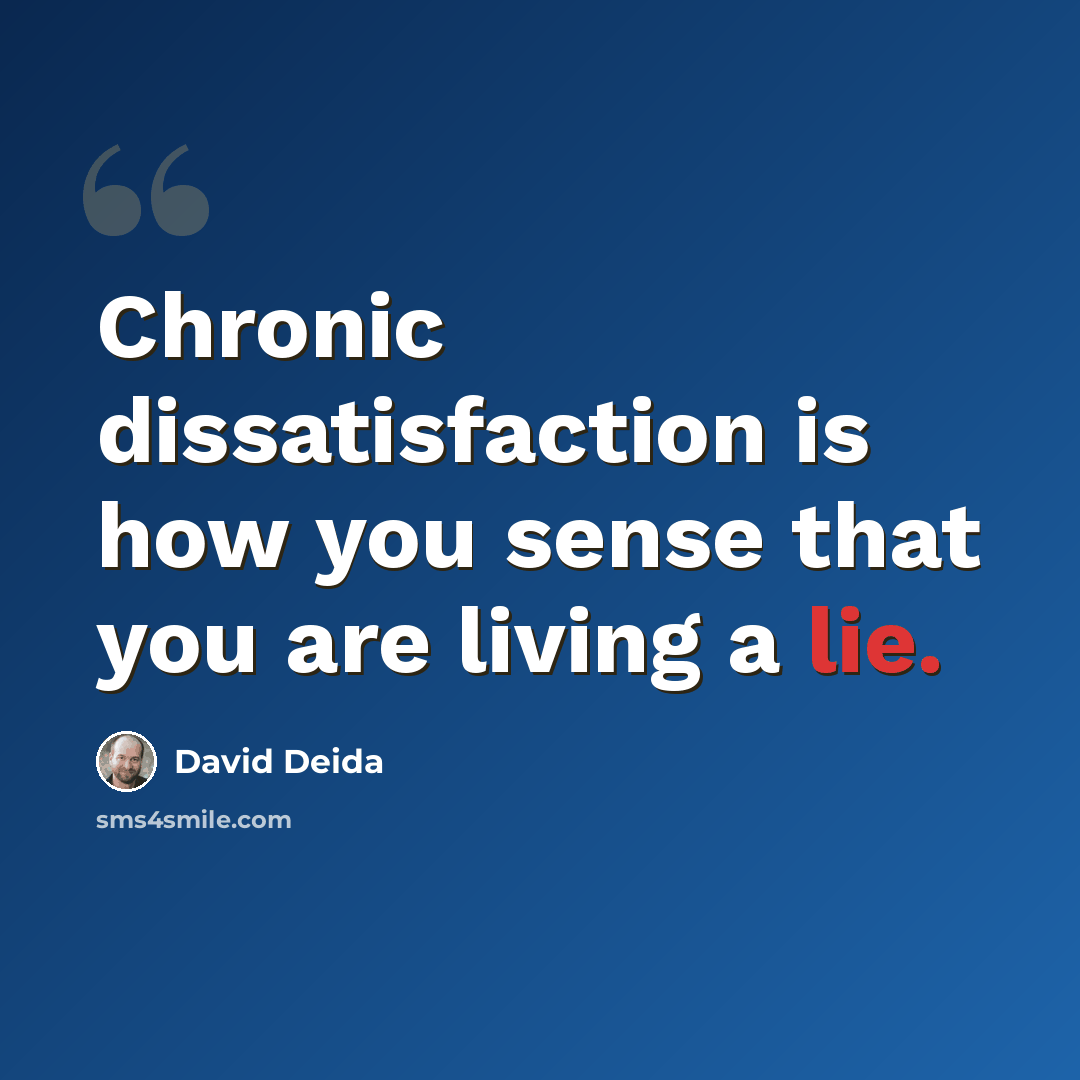 “Chronic dissatisfaction is how you sense that you are living a lie.” quote by David Deida