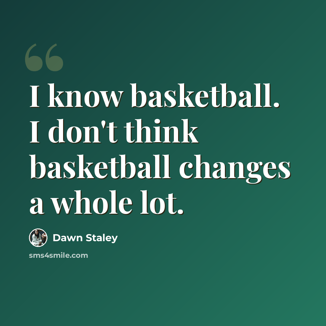 “I know basketball. I don't think basketball changes a whole lot.” quote by Dawn Staley