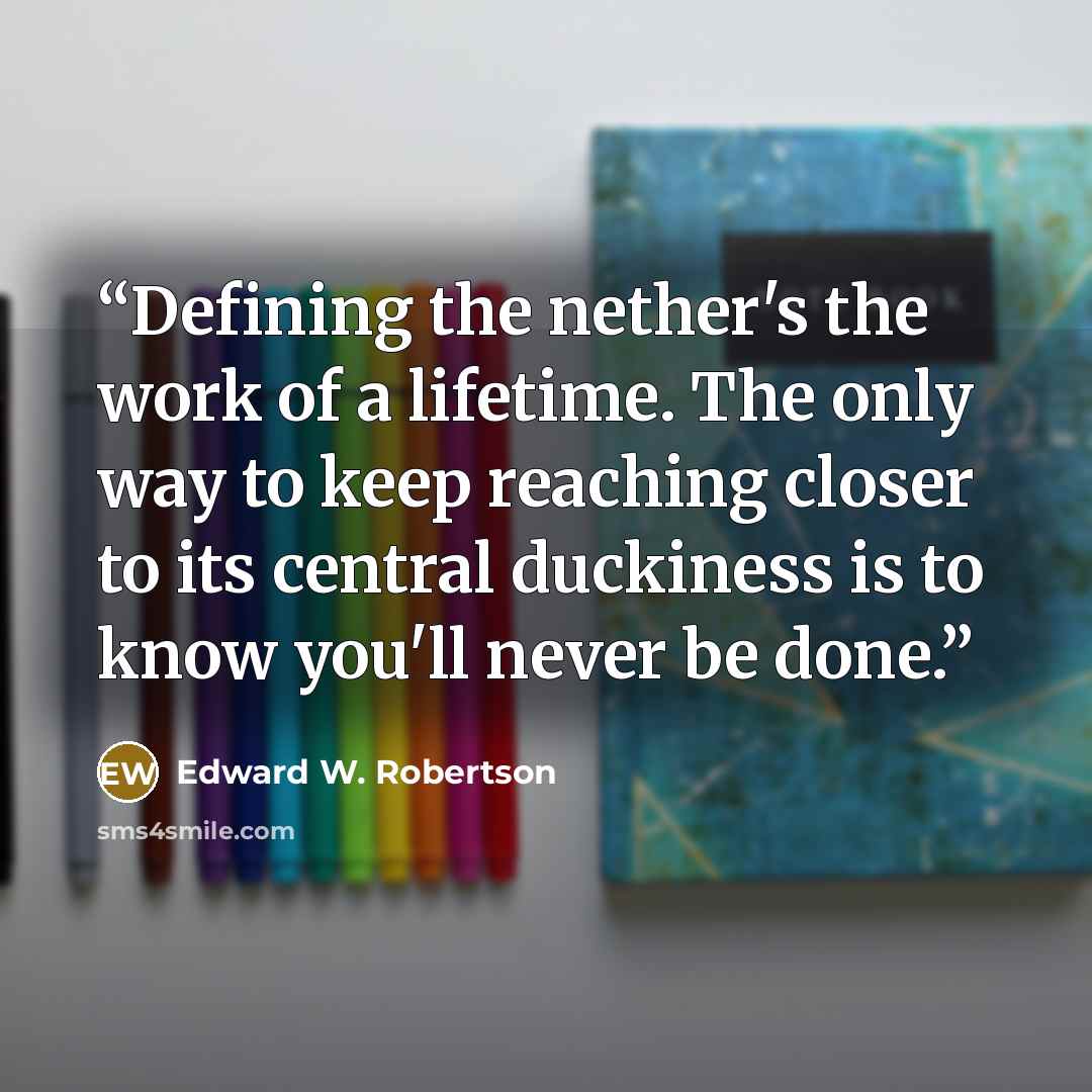 “Defining the nether's the work of a lifetime. The only way to keep reaching closer to its central duckiness is to know you'll never be done.” quote by Edward W. Robertson