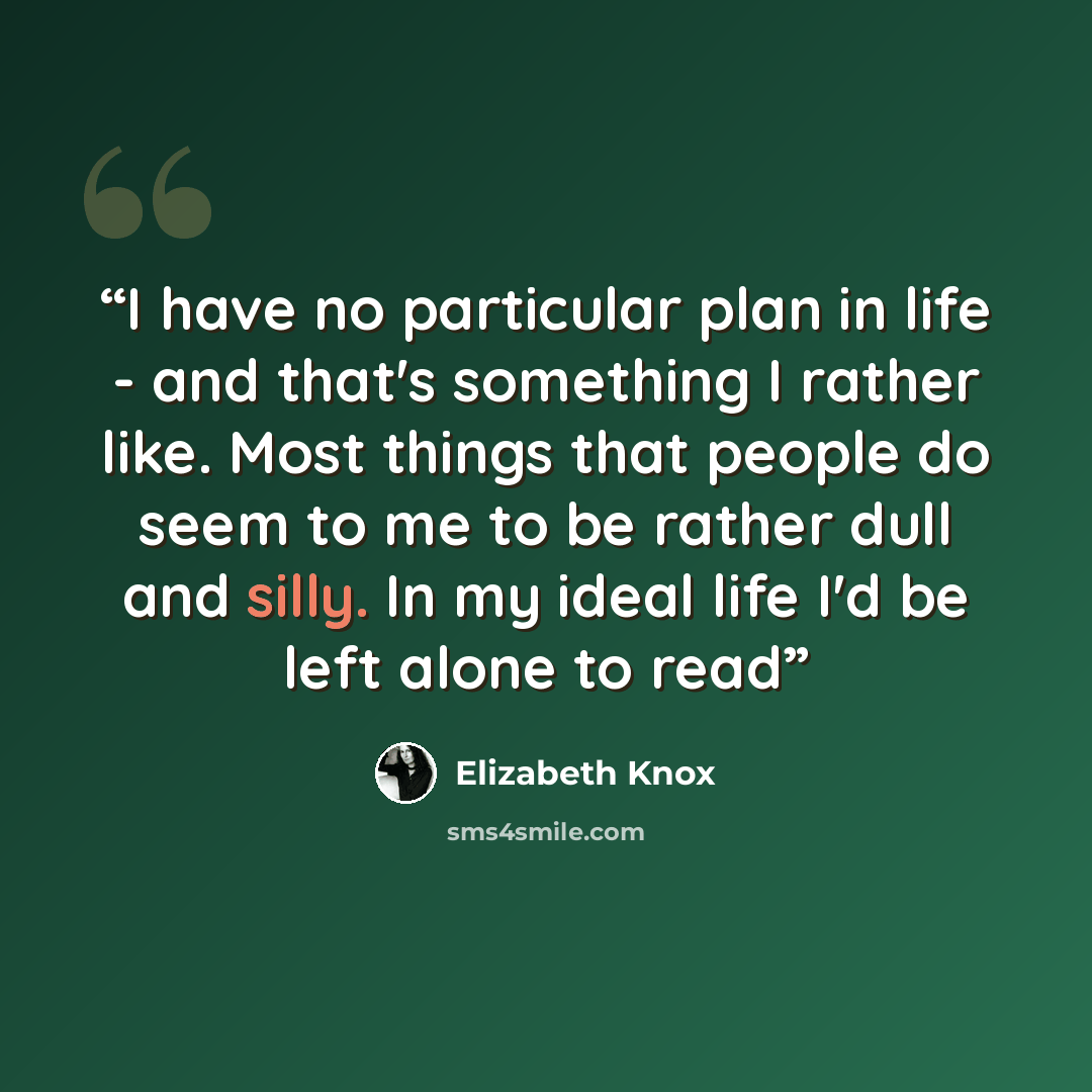 “I have no particular plan in life - and that's something I rather like. Most things that people do seem to me to be rather dull and silly. In my ideal life I'd be left alone to read” quote by Elizabeth Knox