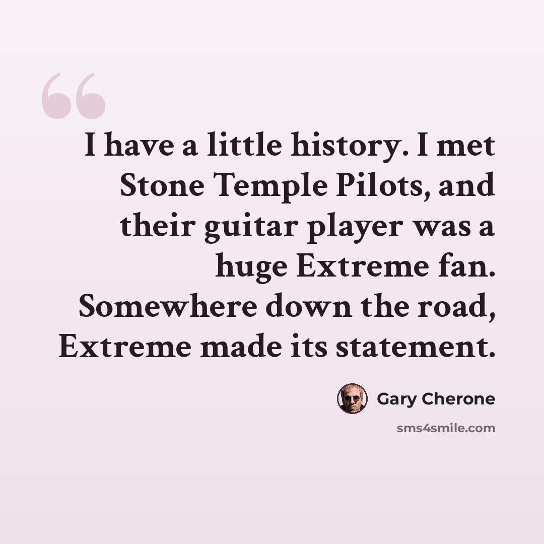 “I have a little history. I met Stone Temple Pilots, and their guitar player was a huge Extreme fan. Somewhere down the road, Extreme made its statement.” quote by Gary Cherone