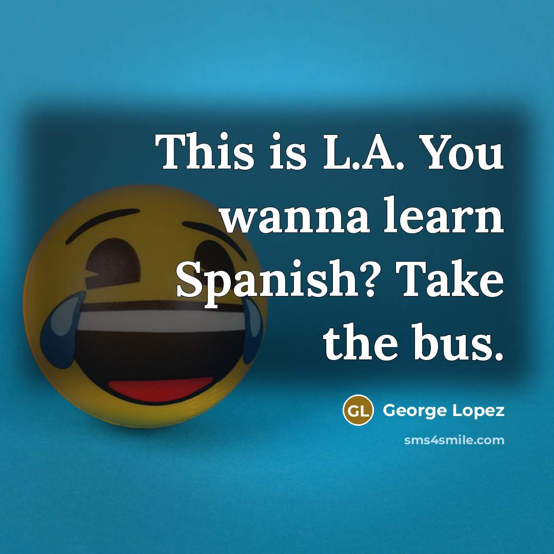 “This is L.A. You wanna learn Spanish? Take the bus.” quote by George Lopez