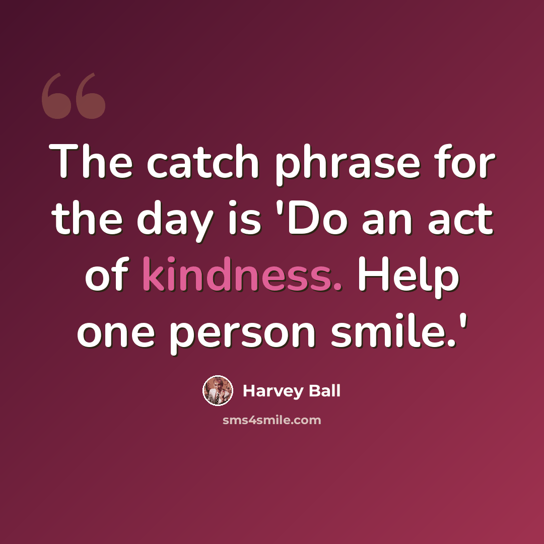 “The catch phrase for the day is 'Do an act of kindness. Help one person smile.'” quote by Harvey Ball